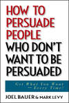 How to Persuade People Who Don't Want to be Persuaded. Get What You Want -- Every Time!