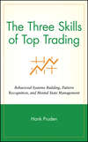 The Three Skills of Top Trading. Behavioral Systems Building, Pattern Recognition, and Mental State Management