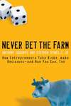 Never Bet the Farm. How Entrepreneurs Take Risks, Make Decisions -- and How You Can, Too