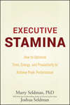 Executive Stamina. How to Optimize Time, Energy, and Productivity to Achieve Peak Performance