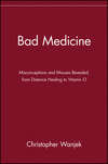 Bad Medicine. Misconceptions and Misuses Revealed, from Distance Healing to Vitamin O