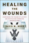 Healing the Wounds. Overcoming the Trauma of Layoffs and Revitalizing Downsized Organizations