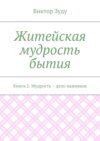 Житейская мудрость бытия. Книга 2. Мудрость – дело наживное