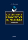 Как удивиться и возмутиться по-английски. Учебное пособие