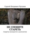 Не спешите стареть. Секреты молодости и долголетия