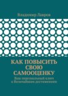 Как повысить свою самооценку. Ваш персональный ключ к Величайшим достижениям