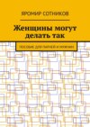 Женщины могут делать так. Пособие для парней и мужчин