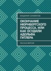 Окончание Нюрнбергского процесса, или Как осудили Адольфа Гитлера. Рассказ-версия