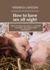 How to have sex all night. How to have sex for 2—3 hours without interruption overnight