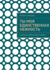 Ты моя единственная нежность. Сборник лирических стихов