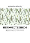 Небожественное. Рассказы, притчи и сказки