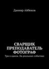 Сварщик Преподаватель Фотограф. Три в одном. На реальных событиях