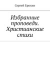 Избранные проповеди. Христианские стихи. Избранные проповеди Ерохина Сергея Серафимовича на церковный год. Христианские стихи