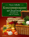 Консервирование. 60 рецептов, которые вы еще не знаете