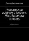 Приключения в городе и деревне. Невыдуманные истории. Книга первая