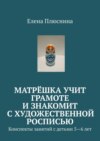 Матрёшка учит грамоте и знакомит с художественной росписью. Конспекты занятий с детьми 5—6 лет