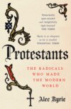 Protestants: The Radicals Who Made the Modern World