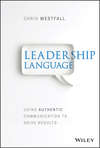 Leadership Language. Using Authentic Communication to Drive Results