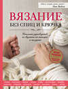 Вязание без спиц и крючка. Стильное руководство по вязанию на пальцах и на руках