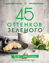 45 оттенков зеленого. Здоровые рецепты и красивые блюда. Для вегетарианцев и не только