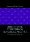 Воспитать успешного человека. Часть 1. На реальных событиях