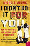 I Didn’t Do It For You: How the World Used and Abused a Small African Nation