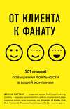 От клиента к фанату. 501 способ повышения лояльности в вашей компании