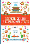 Секреты жизни в корейском стиле. Рецепты счастья