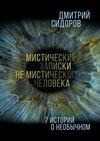 Мистические записки не мистического человека. 7 историй о необычном