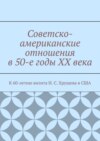 Советско-американские отношения в 50-е годы XX века. К 60-летию визита Н. С. Хрущева в США