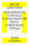 Место действия. Публичность и ритуал в пространстве постсоветского города