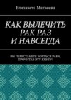 Как вылечить рак раз и навсегда. Вы перестанете бояться рака, прочитав эту книгу!