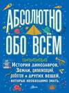 Абсолютно обо всём. История динозавров, Земли, цивилизаций, роботов и других вещей, которые необходимо знать