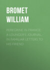 Peregrine in France: A Lounger's Journal, in Familiar Letters to His Friend