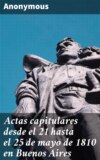 Actas capitulares desde el 21 hasta el 25 de mayo de 1810 en Buenos Aires