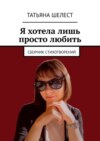 Я хотела лишь просто любить. Сборник стихотворений