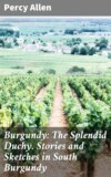 Burgundy: The Splendid Duchy. Stories and Sketches in South Burgundy