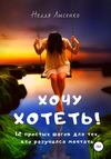 Хочу хотеть! 12 простых шагов для тех, кто разучился мечтать