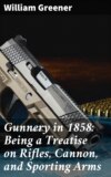 Gunnery in 1858: Being a Treatise on Rifles, Cannon, and Sporting Arms