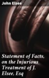 Statement of Facts, on the Injurious Treatment of J. Elsee, Esq