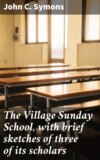 The Village Sunday School, with brief sketches of three of its scholars