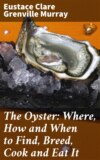 The Oyster: Where, How and When to Find, Breed, Cook and Eat It