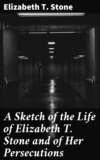 A Sketch of the Life of Elizabeth T. Stone and of Her Persecutions