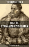 Lustige Gymnasialgeschichten von Theodor Berthold (19 Geschichten in einem Band)