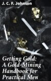 Getting Gold: A Gold-Mining Handbook for Practical Men