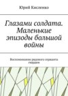 Глазами солдата. Маленькие эпизоды большой войны. Воспоминания рядового сержанта гвардии