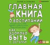 Главная книга о воспитании. Как здорово быть с детьми