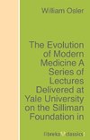 The Evolution of Modern Medicine A Series of Lectures Delivered at Yale University on the Silliman Foundation in April, 1913