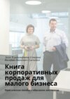 Книга корпоративных продаж для малого бизнеса. Практическое пособие с образцами документов