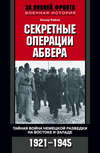 Секретные операции абвера. Тайная война немецкой разведки на Востоке и Западе. 1921-1945